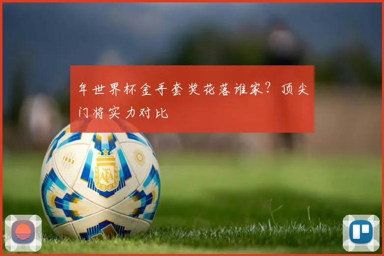 年世界杯金手套奖花落谁家？顶尖门将实力对比