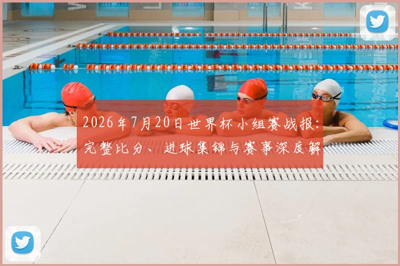 2026年7月20日世界杯小组赛战报：完整比分、进球集锦与赛事深度解读