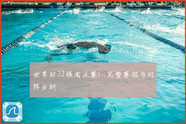 世界杯32强淘汰赛：完整赛程与对阵分析