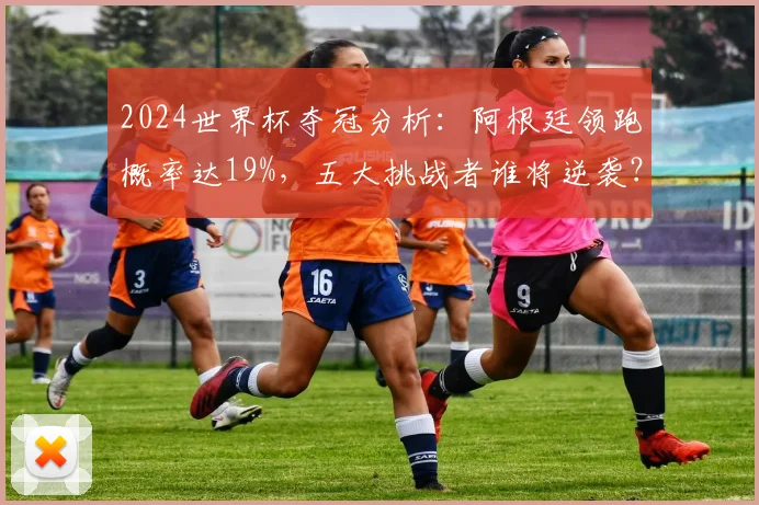 2024世界杯夺冠分析:阿根廷领跑概率达19%,五大挑战者谁将逆袭?