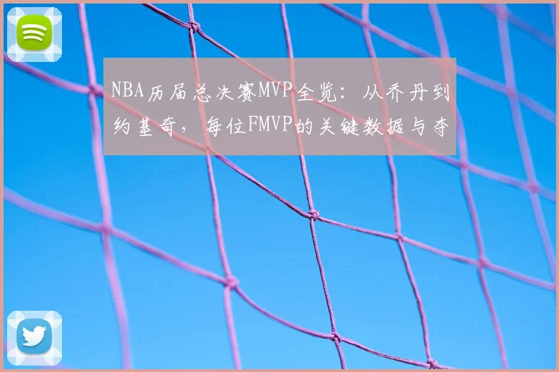NBA历届总决赛MVP全览：从乔丹到约基奇，每位FMVP的关键数据与夺冠历程深度解析