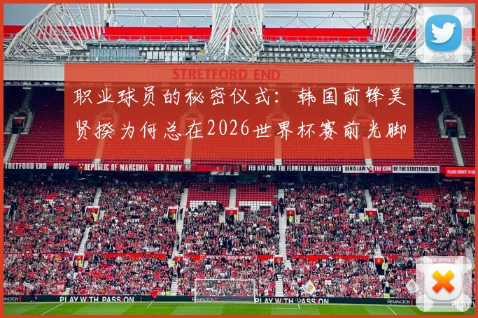 职业球员的秘密仪式:韩国前锋吴贤揆为何总在2026世界杯赛前光脚踩场?解析其独特习惯对表现的影响