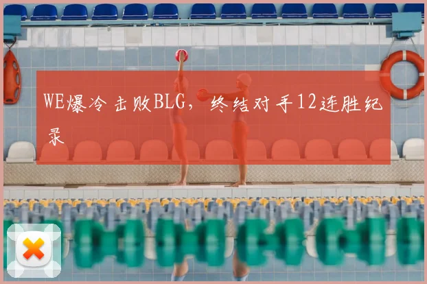 WE爆冷击败BLG，终结对手12连胜纪录
