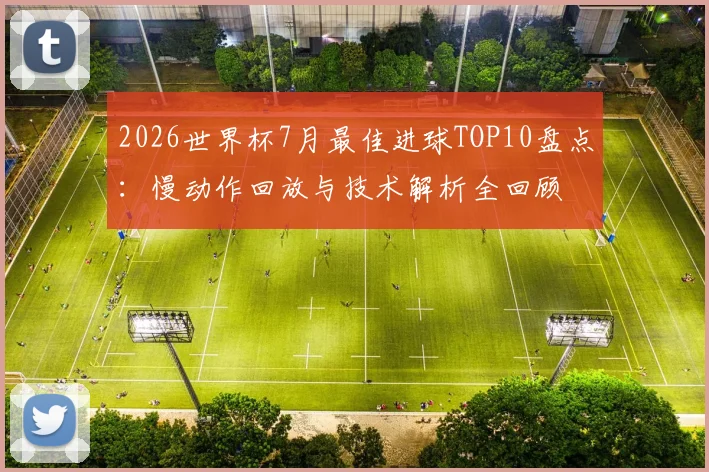 2026世界杯7月最佳进球TOP10盘点:慢动作回放与技术解析全回顾
