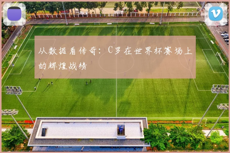从数据看传奇：C罗在世界杯赛场上的辉煌战绩