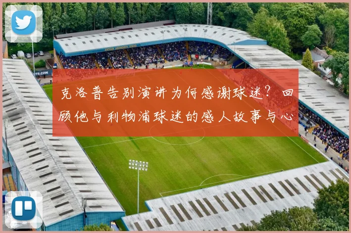 克洛普告别演讲为何感谢球迷?回顾他与利物浦球迷的感人故事与心路历程