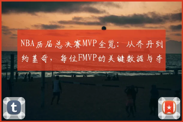 NBA历届总决赛MVP全览:从乔丹到约基奇,每位FMVP的关键数据与夺冠历程深度解析