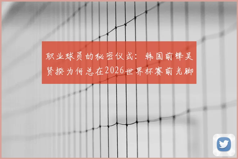 职业球员的秘密仪式：韩国前锋吴贤揆为何总在2026世界杯赛前光脚踩场？解析其独特习惯对表现的影响