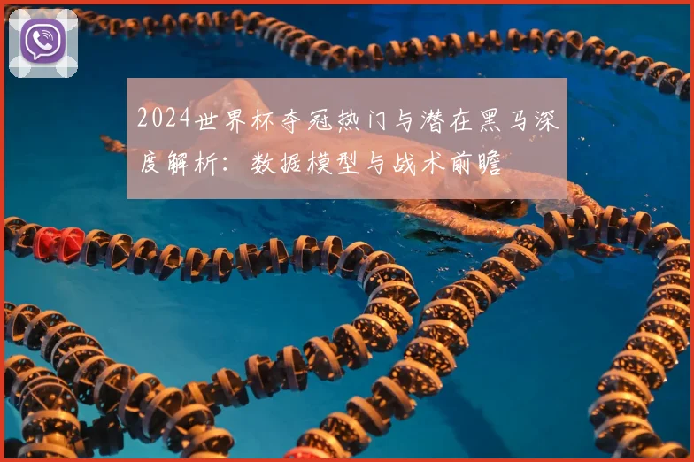 2024世界杯夺冠热门与潜在黑马深度解析:数据模型与战术前瞻