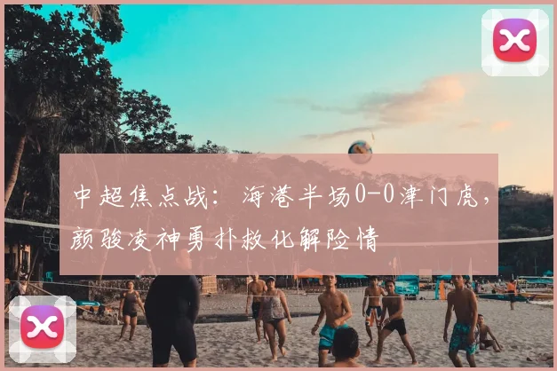 中超焦点战:海港半场0-0津门虎,颜骏凌神勇扑救化解险情