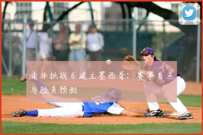 南非挑战东道主墨西哥:赛事看点与胜负预测