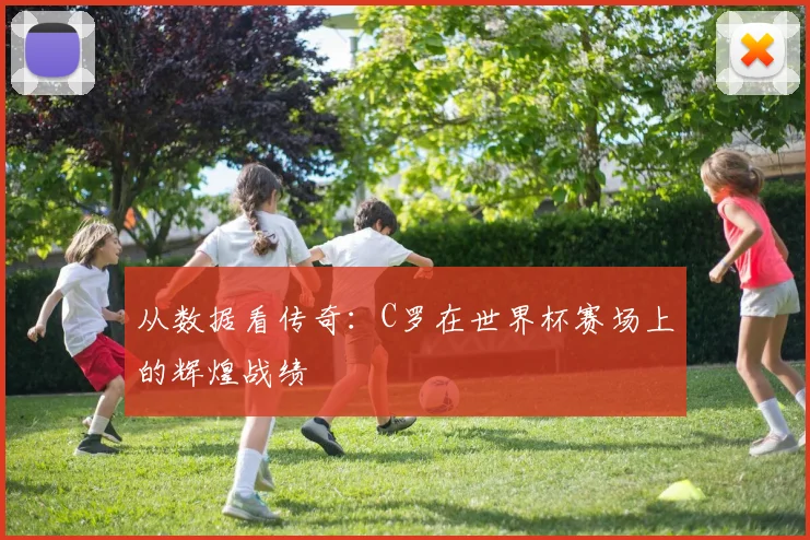 从数据看传奇：C罗在世界杯赛场上的辉煌战绩