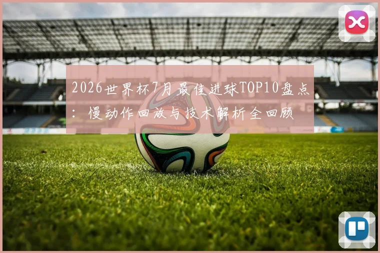 2026世界杯7月最佳进球TOP10盘点：慢动作回放与技术解析全回顾