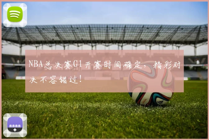 NBA总决赛G1开赛时间确定，精彩对决不容错过！