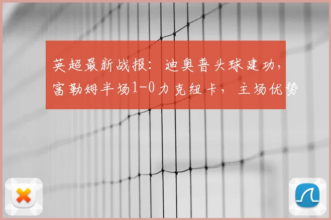 英超最新战报：迪奥普头球建功，富勒姆半场1-0力克纽卡，主场优势尽显