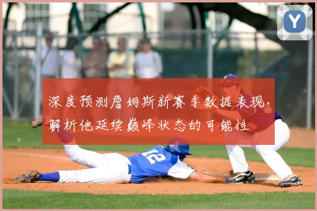 深度预测詹姆斯新赛季数据表现,解析他延续巅峰状态的可能性