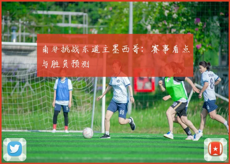 南非挑战东道主墨西哥:赛事看点与胜负预测