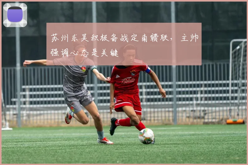 苏州东吴积极备战定南赣联,主帅强调心态是关键