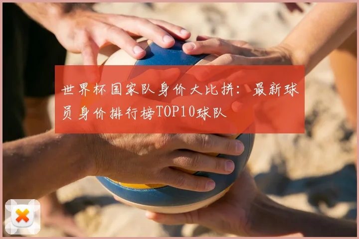 世界杯国家队身价大比拼：最新球员身价排行榜TOP10球队