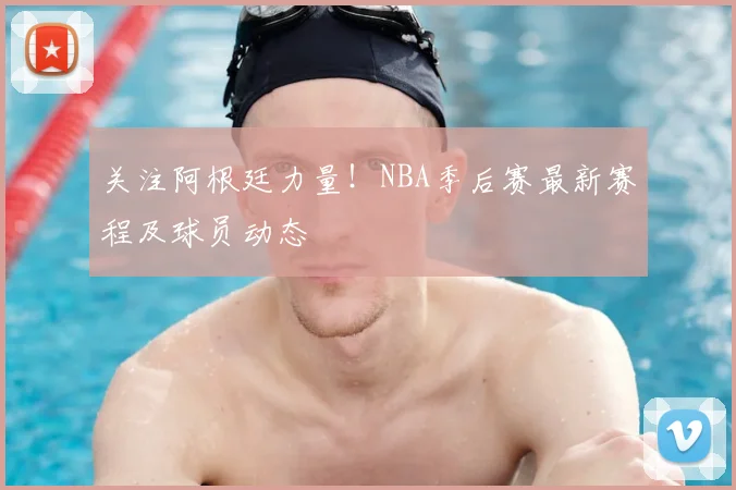关注阿根廷力量!NBA季后赛最新赛程及球员动态
