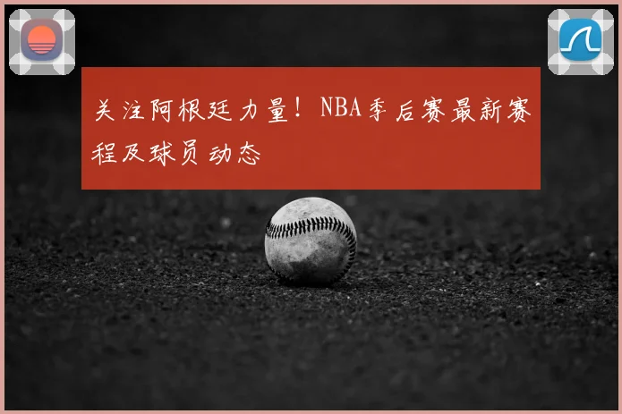 关注阿根廷力量！NBA季后赛最新赛程及球员动态