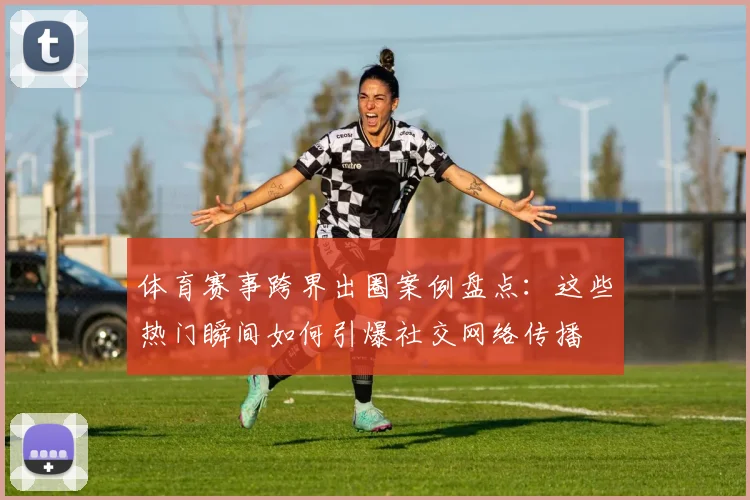 体育赛事跨界出圈案例盘点:这些热门瞬间如何引爆社交网络传播