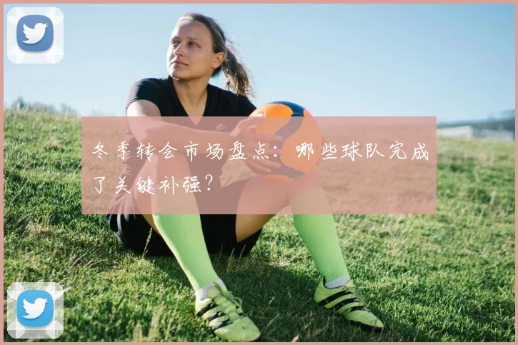 冬季转会市场盘点:哪些球队完成了关键补强?